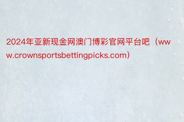 2024年亚新现金网澳门博彩官网平台吧（www.crownsportsbettingpicks.com）