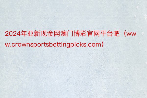2024年亚新现金网澳门博彩官网平台吧(www.crownsportsbettingpicks.com)