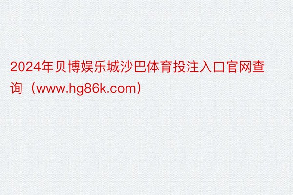 2024年贝博娱乐城沙巴体育投注入口官网查询（www.hg86k.com）