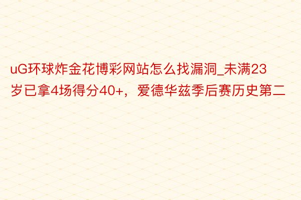 uG环球炸金花博彩网站怎么找漏洞_未满23岁已拿4场得分40+，爱德华兹季后赛历史第二