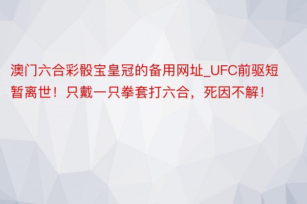 澳门六合彩骰宝皇冠的备用网址_UFC前驱短暂离世!只戴一只拳套打六合,死因不解!