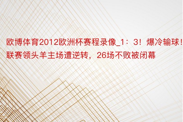 欧博体育2012欧洲杯赛程录像_1:3!爆冷输球!联赛领头羊主场遭逆转,26场不败被闭幕