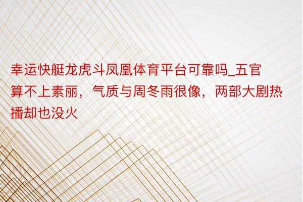 幸运快艇龙虎斗凤凰体育平台可靠吗_五官算不上素丽,气质与周冬雨很像,两部大剧热播却也没火
