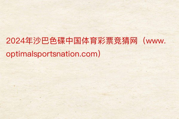 2024年沙巴色碟中国体育彩票竞猜网（www.optimalsportsnation.com）
