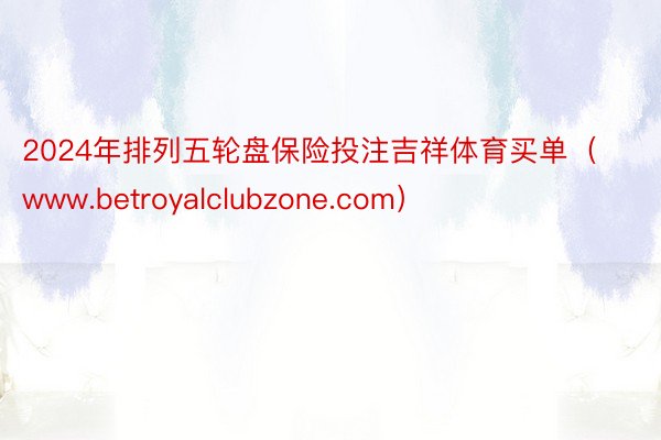 2024年排列五轮盘保险投注吉祥体育买单（www.betroyalclubzone.com）