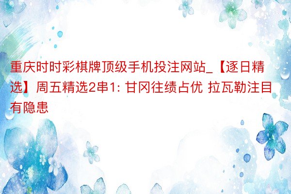 重庆时时彩棋牌顶级手机投注网站_【逐日精选】周五精选2串1: 甘冈往绩占优 拉瓦勒注目有隐患