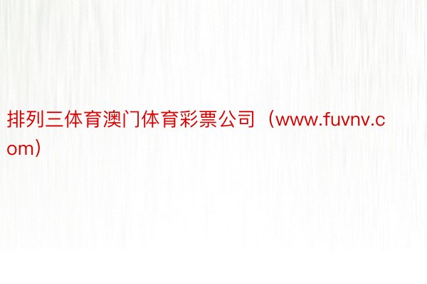 排列三体育澳门体育彩票公司(www.fuvnv.com)