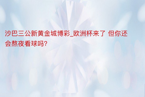 沙巴三公新黄金城博彩_欧洲杯来了 但你还会熬夜看球吗？