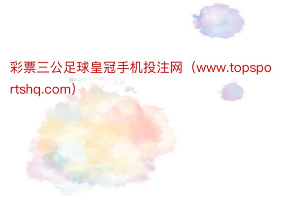 彩票三公足球皇冠手机投注网(www.topsportshq.com)
