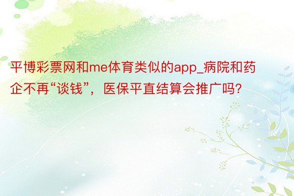 平博彩票网和me体育类似的app_病院和药企不再“谈钱”,医保平直结算会推广吗?