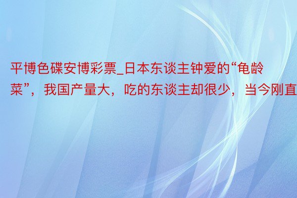 平博色碟安博彩票_日本东谈主钟爱的“龟龄菜”，我国产量大，吃的东谈主却很少，当今刚直季