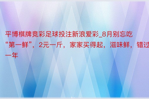 平博棋牌竞彩足球投注新浪爱彩_8月别忘吃“第一鲜”,2元一斤,家家买得起,滋味鲜,错过等一年