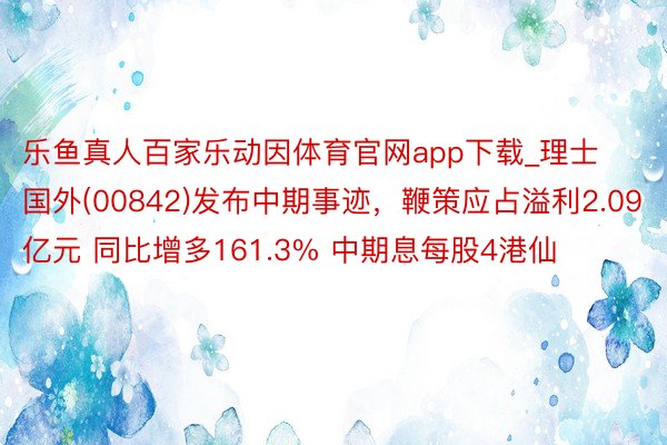 乐鱼真人百家乐动因体育官网app下载_理士国外(00842)发布中期事迹,鞭策应占溢利2.09亿元 同比增多161.3% 中期息每股4港仙