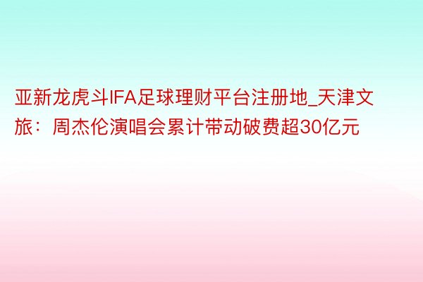 亚新龙虎斗IFA足球理财平台注册地_天津文旅:周杰伦演唱会累计带动破费超30亿元
