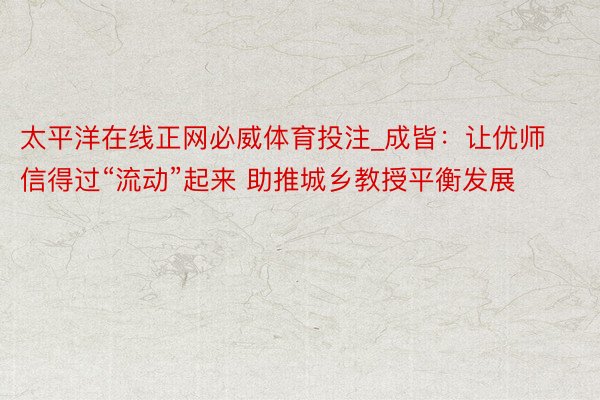 太平洋在线正网必威体育投注_成皆:让优师信得过“流动”起来 助推城乡教授平衡发展