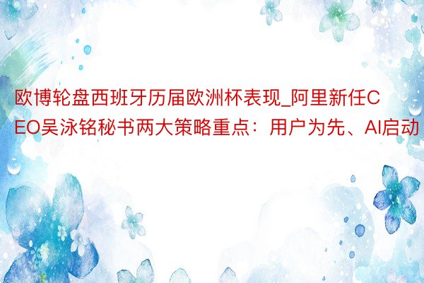 欧博轮盘西班牙历届欧洲杯表现_阿里新任CEO吴泳铭秘书两大策略重点:用户为先、AI启动