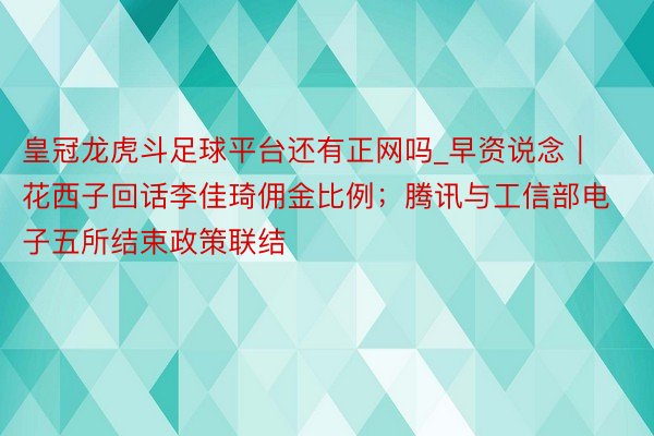 皇冠龙虎斗足球平台还有正网吗_早资说念|花西子回话李佳琦佣金比例;腾讯与工信部电子五所结束政策联结