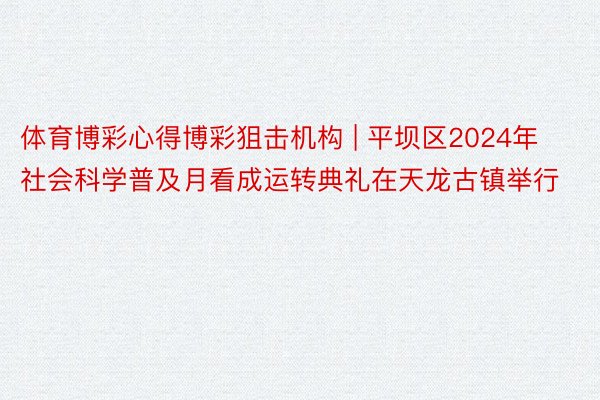 体育博彩心得博彩狙击机构 | 平坝区2024年社会科学普及月看成运转典礼在天龙古镇举行
