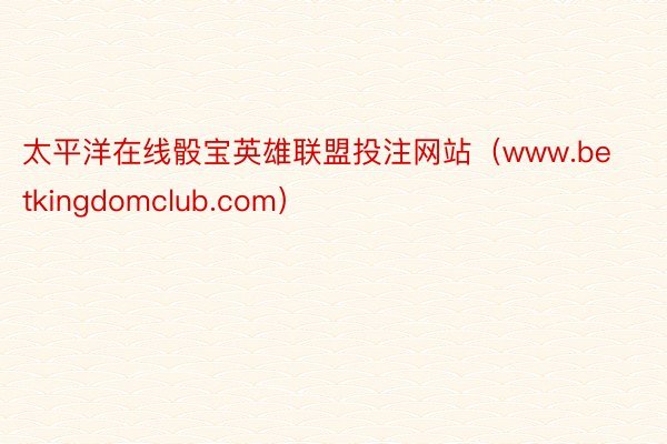 太平洋在线骰宝英雄联盟投注网站（www.betkingdomclub.com）
