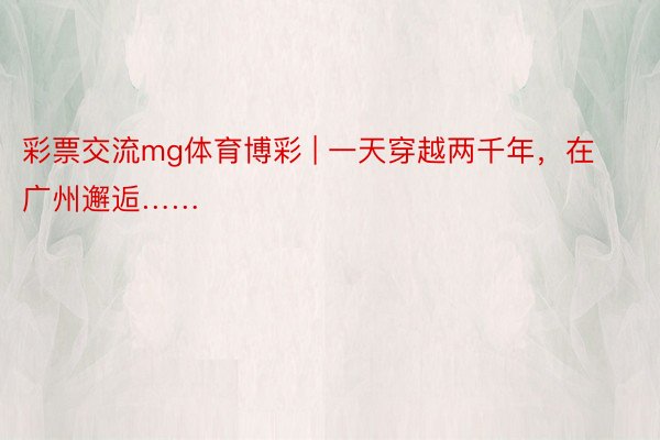 彩票交流mg体育博彩 | 一天穿越两千年,在广州邂逅……