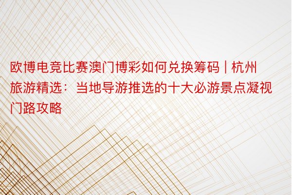 欧博电竞比赛澳门博彩如何兑换筹码 | 杭州旅游精选:当地导游推选的十大必游景点凝视门路攻略