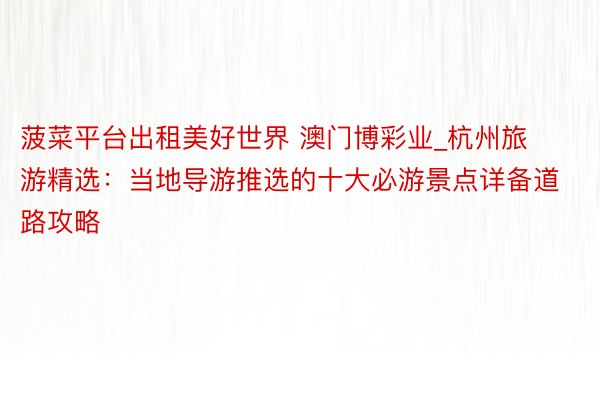菠菜平台出租美好世界 澳门博彩业_杭州旅游精选：当地导游推选的十大必游景点详备道路攻略