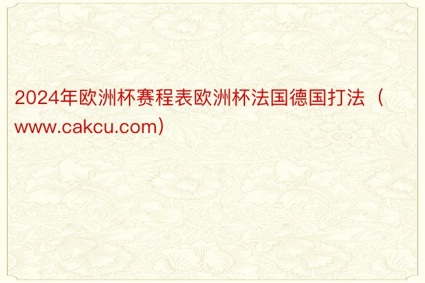 2024年欧洲杯赛程表欧洲杯法国德国打法（www.cakcu.com）