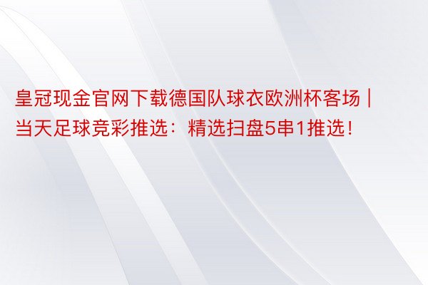 皇冠现金官网下载德国队球衣欧洲杯客场 | 当天足球竞彩推选:精选扫盘5串1推选!