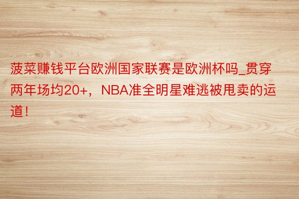 菠菜赚钱平台欧洲国家联赛是欧洲杯吗_贯穿两年场均20+，NBA准全明星难逃被甩卖的运道！