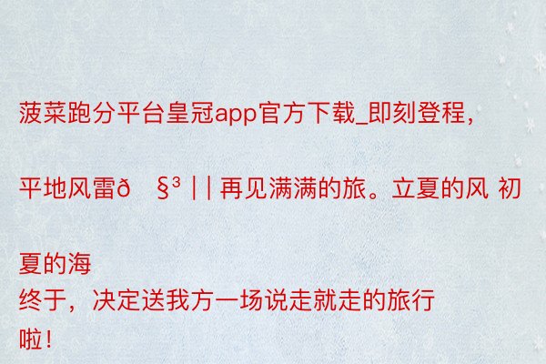 菠菜跑分平台皇冠app官方下载_即刻登程,平地风雷🧳|| 再见满满的旅。立夏的风 初夏的海
终于,决定送我方一场说走就走的旅行啦!