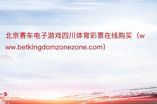 北京赛车电子游戏四川体育彩票在线购买（www.betkingdomzonezone.com）