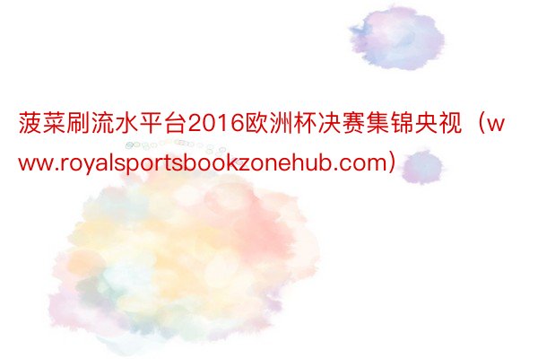 菠菜刷流水平台2016欧洲杯决赛集锦央视(www.royalsportsbookzonehub.com)