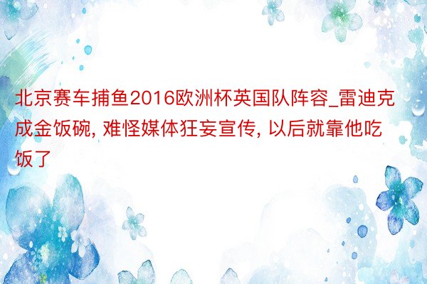 北京赛车捕鱼2016欧洲杯英国队阵容_雷迪克成金饭碗, 难怪媒体狂妄宣传, 以后就靠他吃饭了