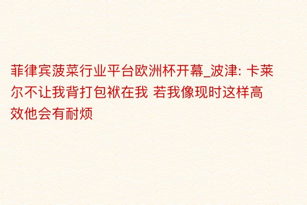 菲律宾菠菜行业平台欧洲杯开幕_波津: 卡莱尔不让我背打包袱在我 若我像现时这样高效他会有耐烦