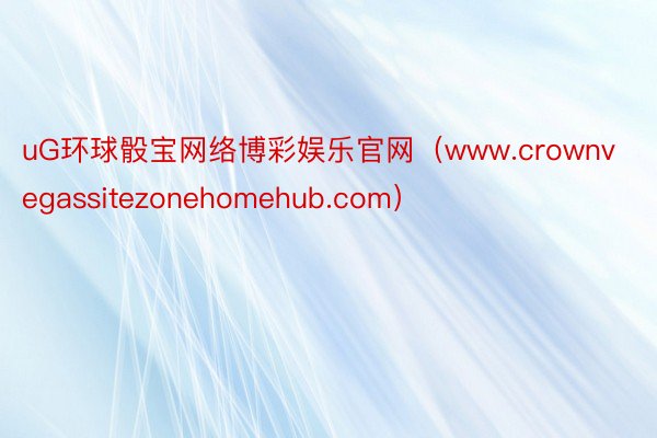 uG环球骰宝网络博彩娱乐官网(www.crownvegassitezonehomehub.com)