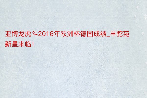 亚博龙虎斗2016年欧洲杯德国成绩_羊驼苑新星来临!