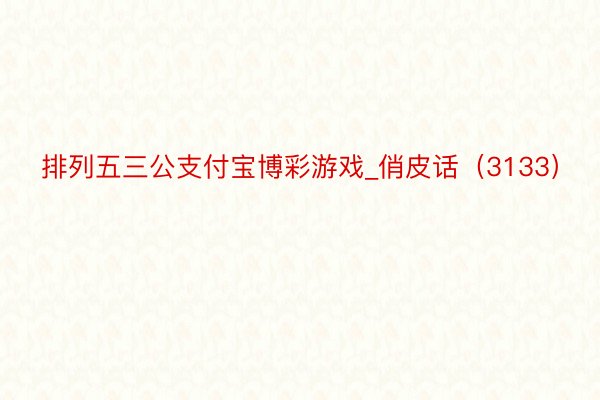 排列五三公支付宝博彩游戏_俏皮话（3133）