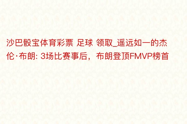 沙巴骰宝体育彩票 足球 领取_遥远如一的杰伦·布朗: 3场比赛事后,布朗登顶FMVP榜首
