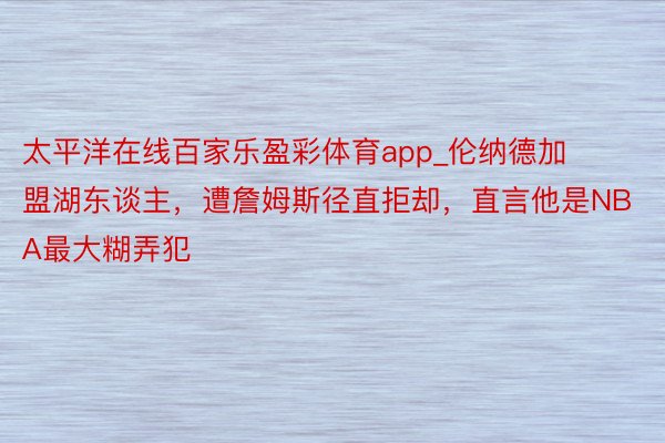太平洋在线百家乐盈彩体育app_伦纳德加盟湖东谈主,遭詹姆斯径直拒却,直言他是NBA最大糊弄犯