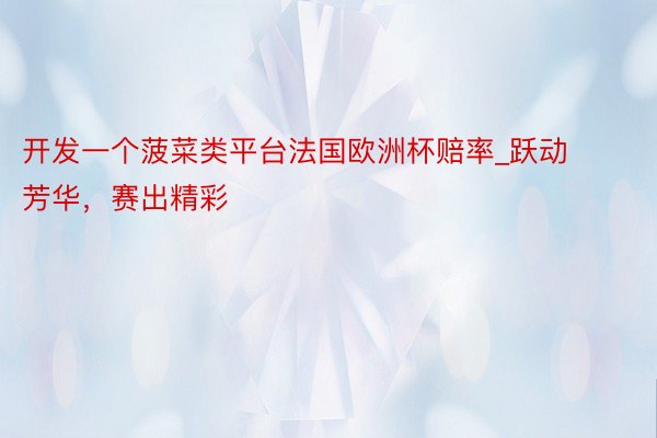 开发一个菠菜类平台法国欧洲杯赔率_跃动芳华，赛出精彩