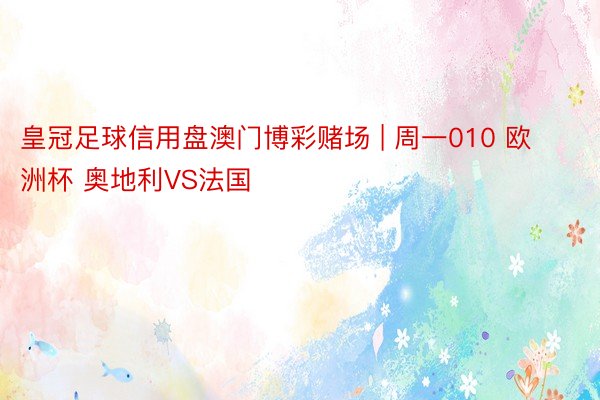 皇冠足球信用盘澳门博彩赌场 | 周一010 欧洲杯 奥地利VS法国