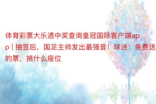 体育彩票大乐透中奖查询皇冠国际客户端app | 抽签后，国足主帅发出最强音！球迷：免费送的票，挑什么座位
