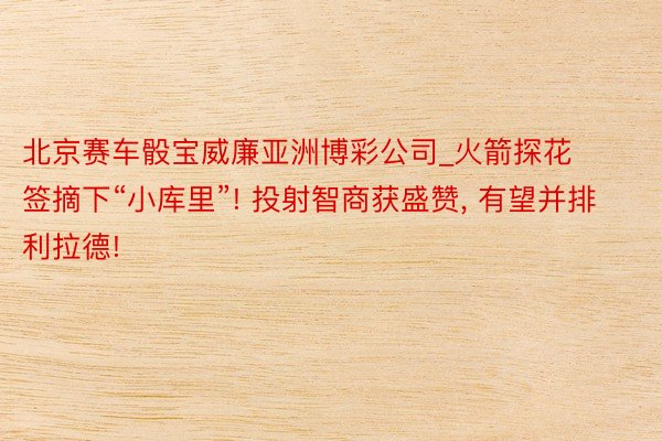 北京赛车骰宝威廉亚洲博彩公司_火箭探花签摘下“小库里”! 投射智商获盛赞, 有望并排利拉德!