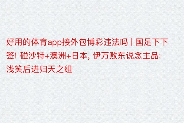 好用的体育app接外包博彩违法吗 | 国足下下签! 碰沙特+澳洲+日本, 伊万败东说念主品: 浅笑后进归天之组