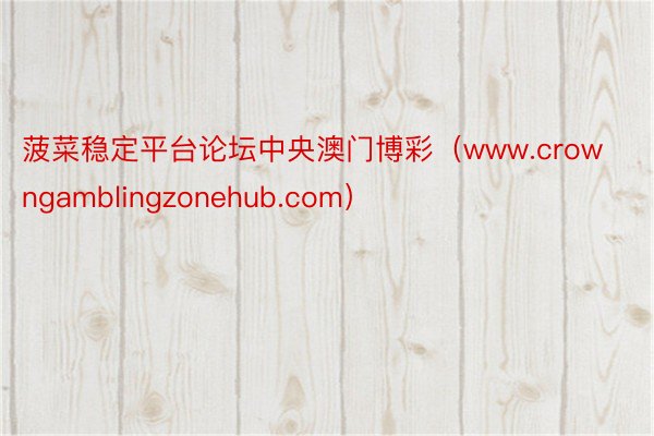 菠菜稳定平台论坛中央澳门博彩(www.crowngamblingzonehub.com)