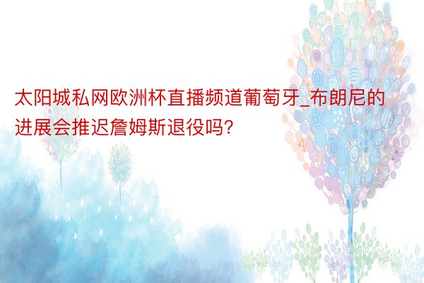 太阳城私网欧洲杯直播频道葡萄牙_布朗尼的进展会推迟詹姆斯退役吗?