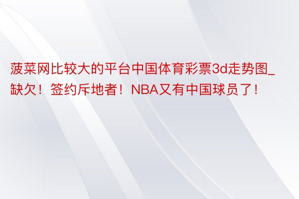 菠菜网比较大的平台中国体育彩票3d走势图_缺欠!签约斥地者!NBA又有中国球员了!
