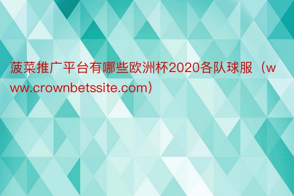 菠菜推广平台有哪些欧洲杯2020各队球服（www.crownbetssite.com）