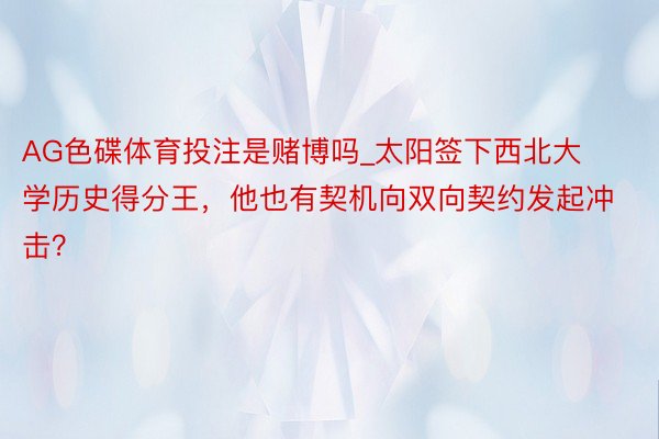 AG色碟体育投注是赌博吗_太阳签下西北大学历史得分王，他也有契机向双向契约发起冲击？