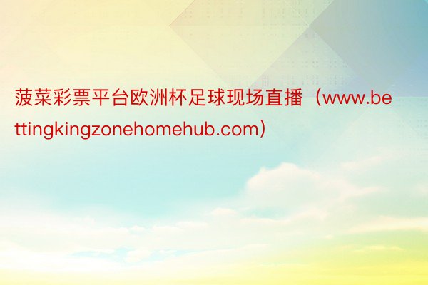 菠菜彩票平台欧洲杯足球现场直播（www.bettingkingzonehomehub.com）